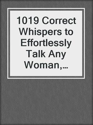 cover image of 1019 Correct Whispers to Effortlessly Talk Any Woman, Anywhere, and Create Powerful Attraction