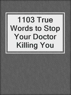 cover image of 1103 True Words to Stop Your Doctor Killing You