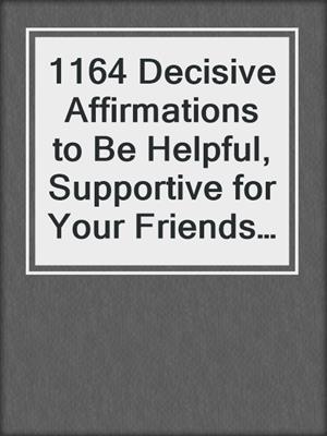 cover image of 1164 Decisive Affirmations to Be Helpful, Supportive for Your Friends and Family