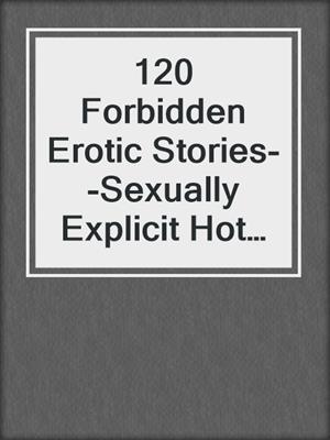 cover image of 120 Forbidden Erotic Stories--Sexually Explicit Hot Short Sex Stories