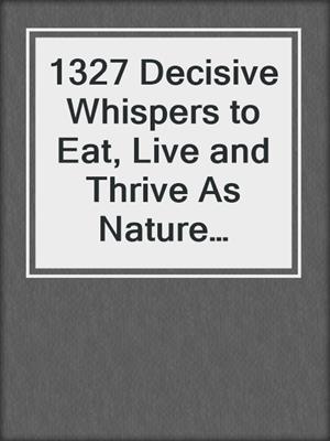 cover image of 1327 Decisive Whispers to Eat, Live and Thrive As Nature Intended