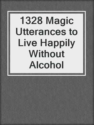 cover image of 1328 Magic Utterances to Live Happily Without Alcohol
