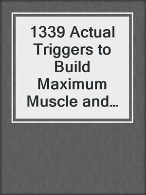 cover image of 1339 Actual Triggers to Build Maximum Muscle and Extreme Strength Without Weights, Machines or Gyms
