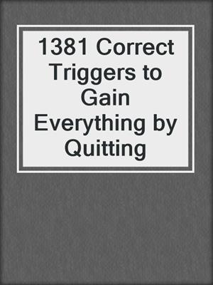 cover image of 1381 Correct Triggers to Gain Everything by Quitting