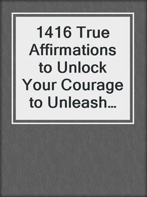 cover image of 1416 True Affirmations to Unlock Your Courage to Unleash Your Potential
