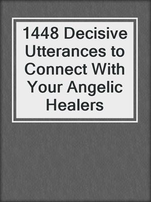 cover image of 1448 Decisive Utterances to Connect With Your Angelic Healers