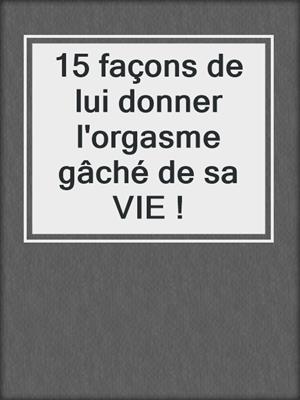 cover image of 15 façons de lui donner l'orgasme gâché de sa VIE !