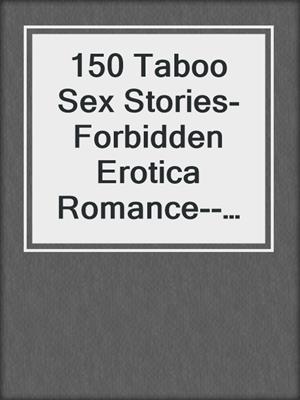cover image of 150 Taboo Sex Stories- Forbidden Erotica Romance--Mega Erotic Collection