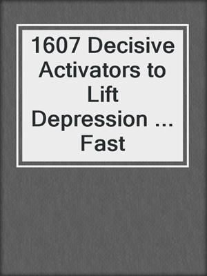 cover image of 1607 Decisive Activators to Lift Depression ... Fast