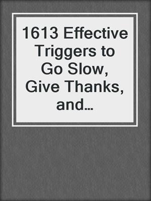 cover image of 1613 Effective Triggers to Go Slow, Give Thanks, and Discover Joy Within