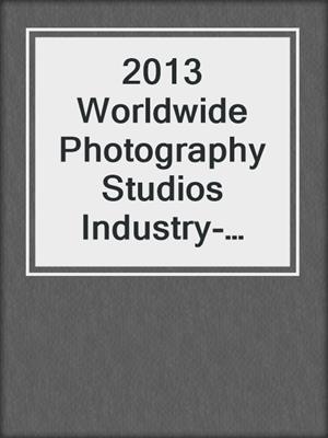 2013 Worldwide Photography Studios Industry-Industry & Market Report