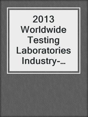 2013 Worldwide Testing Laboratories Industry-Industry & Market Report