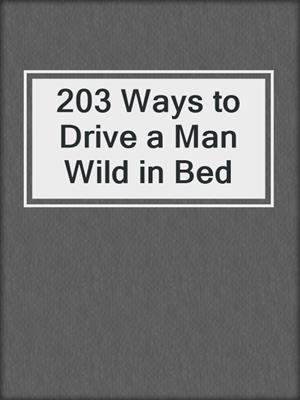 cover image of 203 Ways to Drive a Man Wild in Bed