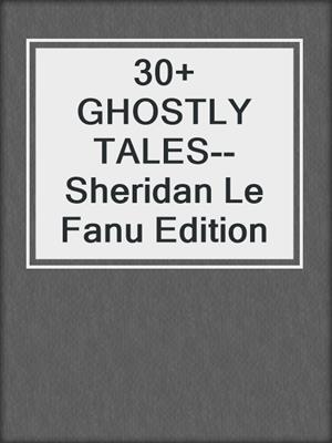 cover image of 30+ GHOSTLY TALES--Sheridan Le Fanu Edition