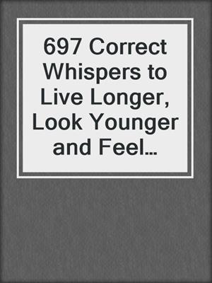 cover image of 697 Correct Whispers to Live Longer, Look Younger and Feel Great