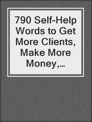 cover image of 790 Self-Help Words to Get More Clients, Make More Money, Change More Lives