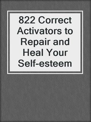 cover image of 822 Correct Activators to Repair and Heal Your Self-esteem