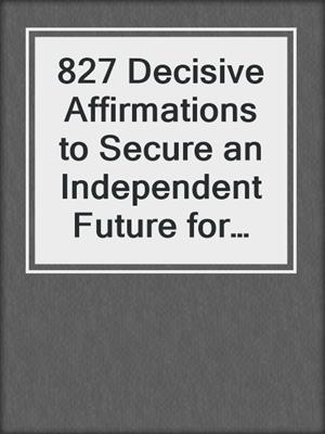 cover image of 827 Decisive Affirmations to Secure an Independent Future for Yourself and Your Loved Ones