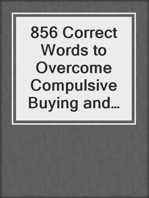 cover image of 856 Correct Words to Overcome Compulsive Buying and Spending