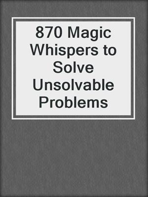 cover image of 870 Magic Whispers to Solve Unsolvable Problems