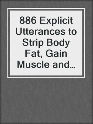 886 Explicit Utterances to Strip Body Fat, Gain Muscle and Look Your Best on Stage