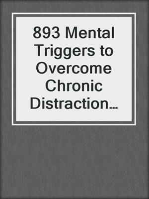 cover image of 893 Mental Triggers to Overcome Chronic Distraction and Accomplish Your Goals