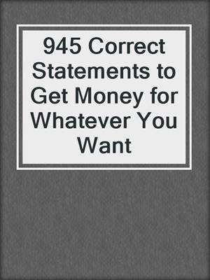 945 Correct Statements to Get Money for Whatever You Want