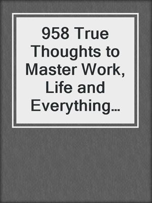 cover image of 958 True Thoughts to Master Work, Life and Everything In-between