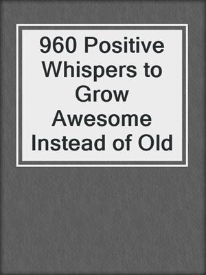 cover image of 960 Positive Whispers to Grow Awesome Instead of Old
