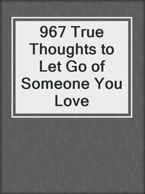 cover image of 967 True Thoughts to Let Go of Someone You Love