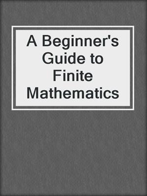 A Beginner's Guide to Finite Mathematics