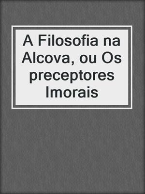 cover image of A Filosofia na Alcova, ou Os preceptores Imorais