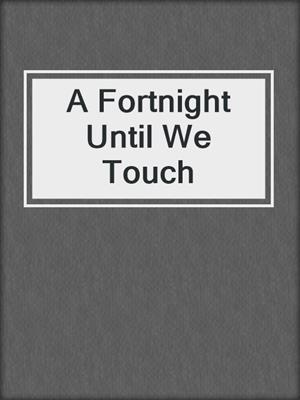 cover image of A Fortnight Until We Touch