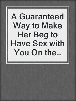 cover image of A Guaranteed Way to Make Her Beg to Have Sex with You On the First Date