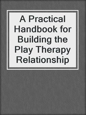 A Practical Handbook for Building the Play Therapy Relationship