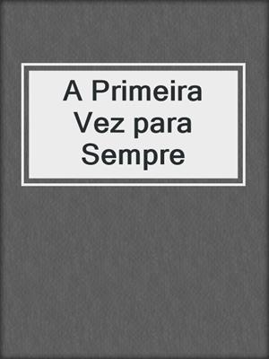 cover image of A Primeira Vez para Sempre