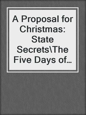 cover image of A Proposal for Christmas: State Secrets\The Five Days of Christmas