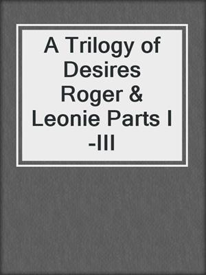 A Trilogy of Desires Roger & Leonie Parts I-III