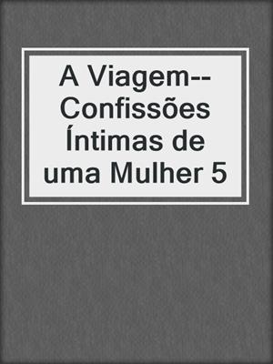 cover image of A Viagem--Confissões Íntimas de uma Mulher 5