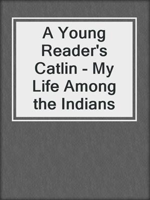 A Young Reader's Catlin - My Life Among the Indians