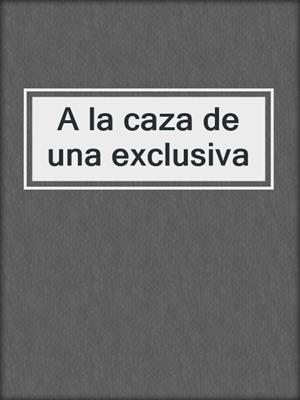 cover image of A la caza de una exclusiva