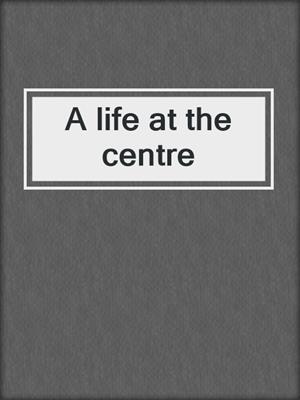 A life at the centre