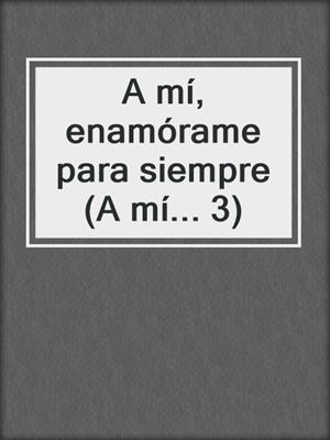 cover image of A mí, enamórame para siempre (A mí... 3)