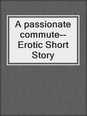 cover image of A passionate commute--Erotic Short Story
