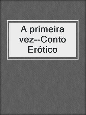 cover image of A primeira vez--Conto Erótico