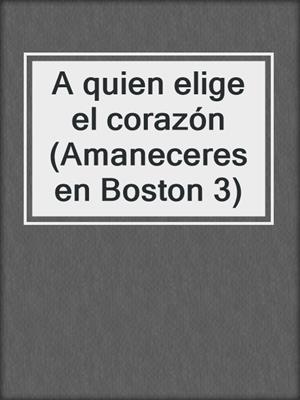cover image of A quien elige el corazón (Amaneceres en Boston 3)