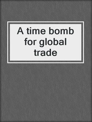 A time bomb for global trade