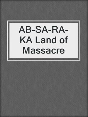 AB-SA-RA-KA Land of Massacre