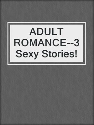 cover image of ADULT ROMANCE--3 Sexy Stories!