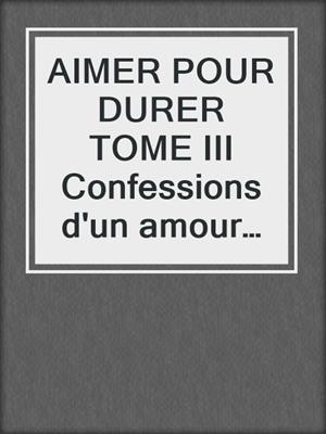 cover image of AIMER POUR DURER TOME III Confessions d'un amour libre